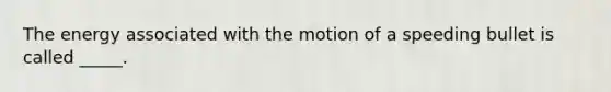 The energy associated with the motion of a speeding bullet is called _____.