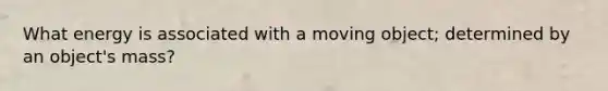 What energy is associated with a moving object; determined by an object's mass?