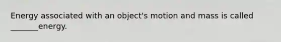 Energy associated with an object's motion and mass is called _______energy.