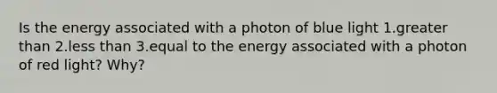 Is the energy associated with a photon of blue light 1.<a href='https://www.questionai.com/knowledge/ktgHnBD4o3-greater-than' class='anchor-knowledge'>greater than</a> 2.<a href='https://www.questionai.com/knowledge/k7BtlYpAMX-less-than' class='anchor-knowledge'>less than</a> 3.equal to the energy associated with a photon of red light? Why?