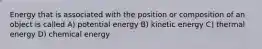 Energy that is associated with the position or composition of an object is called A) potential energy B) kinetic energy C) thermal energy D) chemical energy