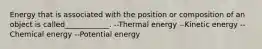 Energy that is associated with the position or composition of an object is called____________. --Thermal energy --Kinetic energy --Chemical energy --Potential energy