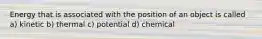 Energy that is associated with the position of an object is called a) kinetic b) thermal c) potential d) chemical