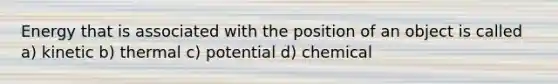 Energy that is associated with the position of an object is called a) kinetic b) thermal c) potential d) chemical