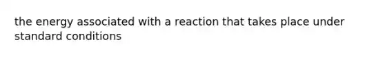 the energy associated with a reaction that takes place under standard conditions