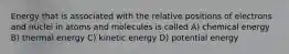 Energy that is associated with the relative positions of electrons and nuclei in atoms and molecules is called A) chemical energy B) thermal energy C) kinetic energy D) potential energy