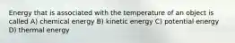 Energy that is associated with the temperature of an object is called A) chemical energy B) kinetic energy C) potential energy D) thermal energy