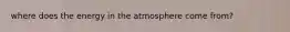 where does the energy in the atmosphere come from?