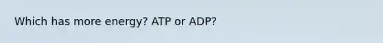 Which has more energy? ATP or ADP?