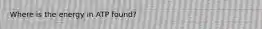 Where is the energy in ATP found?