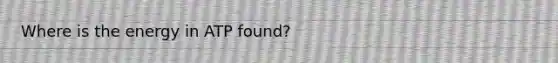 Where is the energy in ATP found?