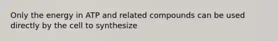 Only the energy in ATP and related compounds can be used directly by the cell to synthesize