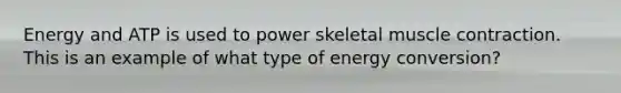 Energy and ATP is used to power skeletal muscle contraction. This is an example of what type of energy conversion?