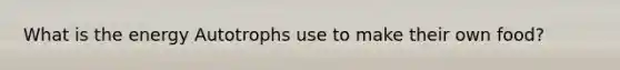 What is the energy Autotrophs use to make their own food?