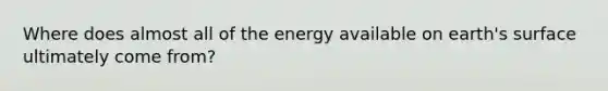 Where does almost all of the energy available on earth's surface ultimately come from?