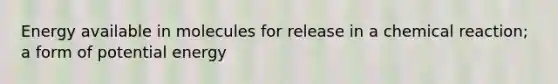 Energy available in molecules for release in a chemical reaction; a form of potential energy
