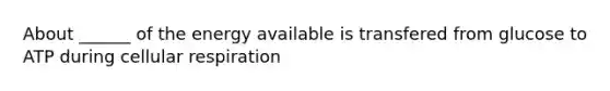 About ______ of the energy available is transfered from glucose to ATP during <a href='https://www.questionai.com/knowledge/k1IqNYBAJw-cellular-respiration' class='anchor-knowledge'>cellular respiration</a>