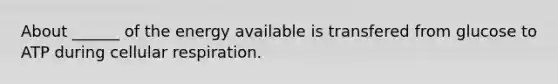 About ______ of the energy available is transfered from glucose to ATP during <a href='https://www.questionai.com/knowledge/k1IqNYBAJw-cellular-respiration' class='anchor-knowledge'>cellular respiration</a>.