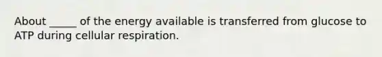 About _____ of the energy available is transferred from glucose to ATP during cellular respiration.
