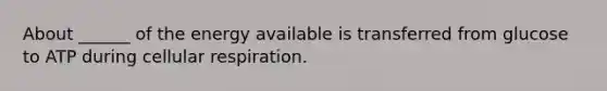 About ______ of the energy available is transferred from glucose to ATP during cellular respiration.