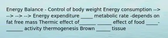 Energy Balance - Control of body weight Energy consumption --> --> --> --> Energy expenditure _____ metabolic rate -depends on fat free mass Thermic effect of_______ ______ effect of food _____-_______ activity thermogenesis Brown ______ tissue