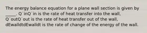 The energy balance equation for a plane wall section is given by _____. Q˙inQ˙in is the rate of heat transfer into the wall, Q˙outQ˙out is the rate of heat transfer out of the wall, dEwalldtdEwalldt is the rate of change of the energy of the wall.