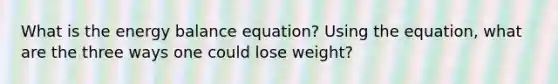 What is the energy balance equation? Using the equation, what are the three ways one could lose weight?