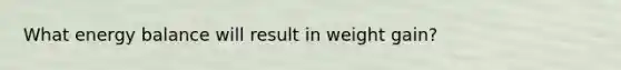 What energy balance will result in weight gain?