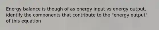 Energy balance is though of as energy input vs energy output, identify the components that contribute to the "energy output" of this equation