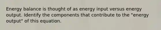 Energy balance is thought of as energy input versus energy output. Identify the components that contribute to the "energy output" of this equation.