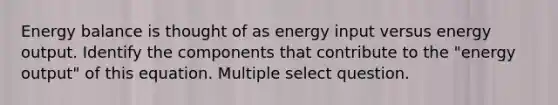 Energy balance is thought of as energy input versus energy output. Identify the components that contribute to the "energy output" of this equation. Multiple select question.