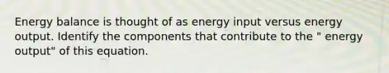 Energy balance is thought of as energy input versus energy output. Identify the components that contribute to the " energy output" of this equation.