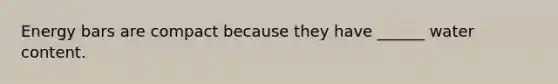 Energy bars are compact because they have ______ water content.