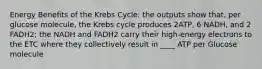 Energy Benefits of the Krebs Cycle: the outputs show that, per glucose molecule, the Krebs cycle produces 2ATP, 6 NADH, and 2 FADH2; the NADH and FADH2 carry their high-energy electrons to the ETC where they collectively result in ____ ATP per Glucose molecule