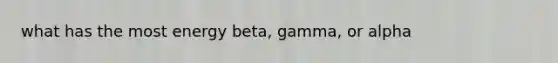 what has the most energy beta, gamma, or alpha