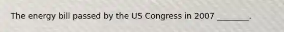 The energy bill passed by the US Congress in 2007 ________.