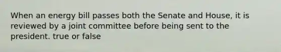 When an energy bill passes both the Senate and House, it is reviewed by a joint committee before being sent to the president. true or false