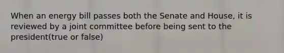 When an energy bill passes both the Senate and House, it is reviewed by a joint committee before being sent to the president(true or false)