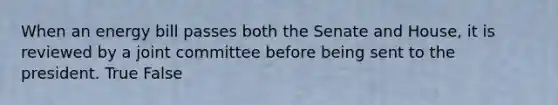 When an energy bill passes both the Senate and House, it is reviewed by a joint committee before being sent to the president. True False