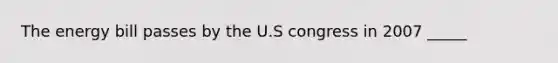 The energy bill passes by the U.S congress in 2007 _____