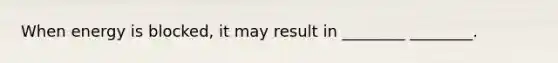 When energy is blocked, it may result in ________ ________.
