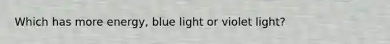 Which has more energy, blue light or violet light?