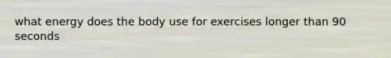what energy does the body use for exercises longer than 90 seconds