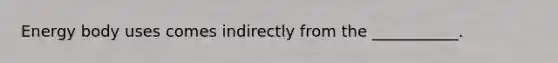 Energy body uses comes indirectly from the ___________.