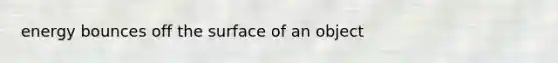 energy bounces off the surface of an object