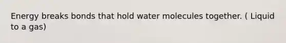 Energy breaks bonds that hold water molecules together. ( Liquid to a gas)