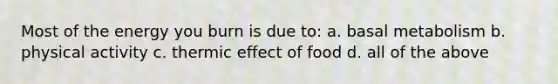 Most of the energy you burn is due to: a. basal metabolism b. physical activity c. thermic effect of food d. all of the above