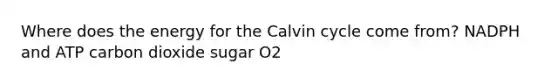 Where does the energy for the Calvin cycle come from? NADPH and ATP carbon dioxide sugar O2