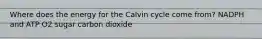 Where does the energy for the Calvin cycle come from? NADPH and ATP O2 sugar carbon dioxide