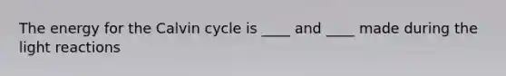 The energy for the Calvin cycle is ____ and ____ made during the light reactions